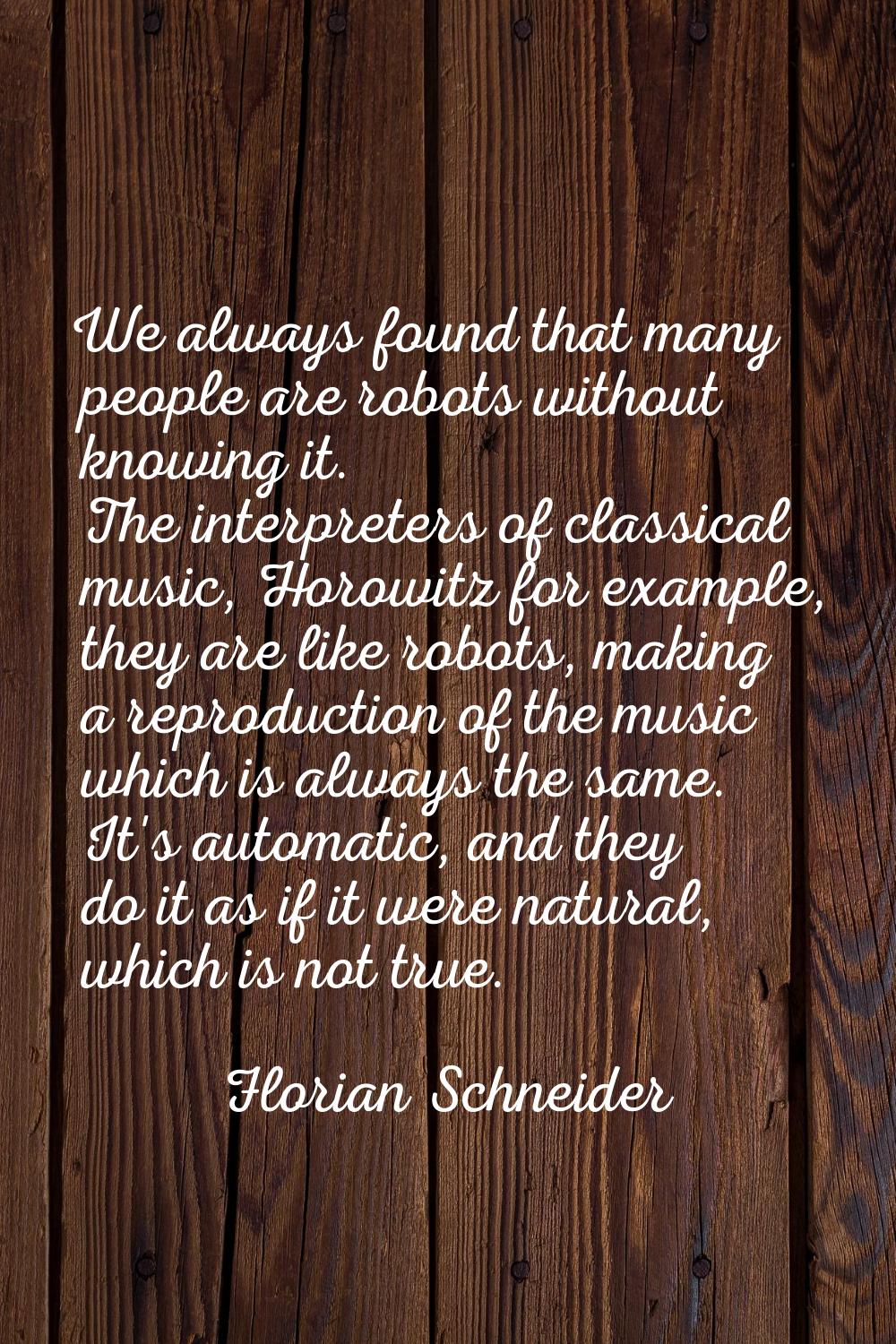 We always found that many people are robots without knowing it. The interpreters of classical music