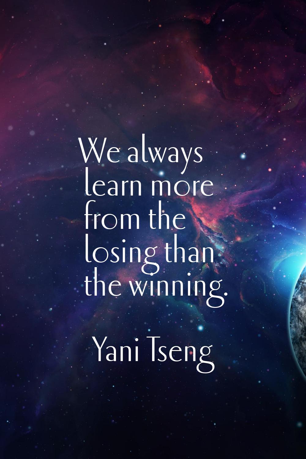 We always learn more from the losing than the winning.