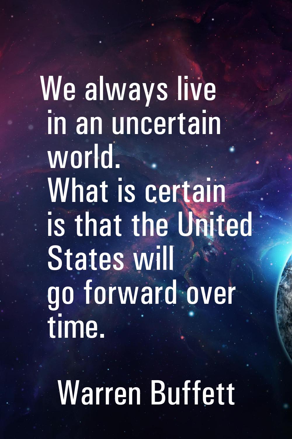 We always live in an uncertain world. What is certain is that the United States will go forward ove
