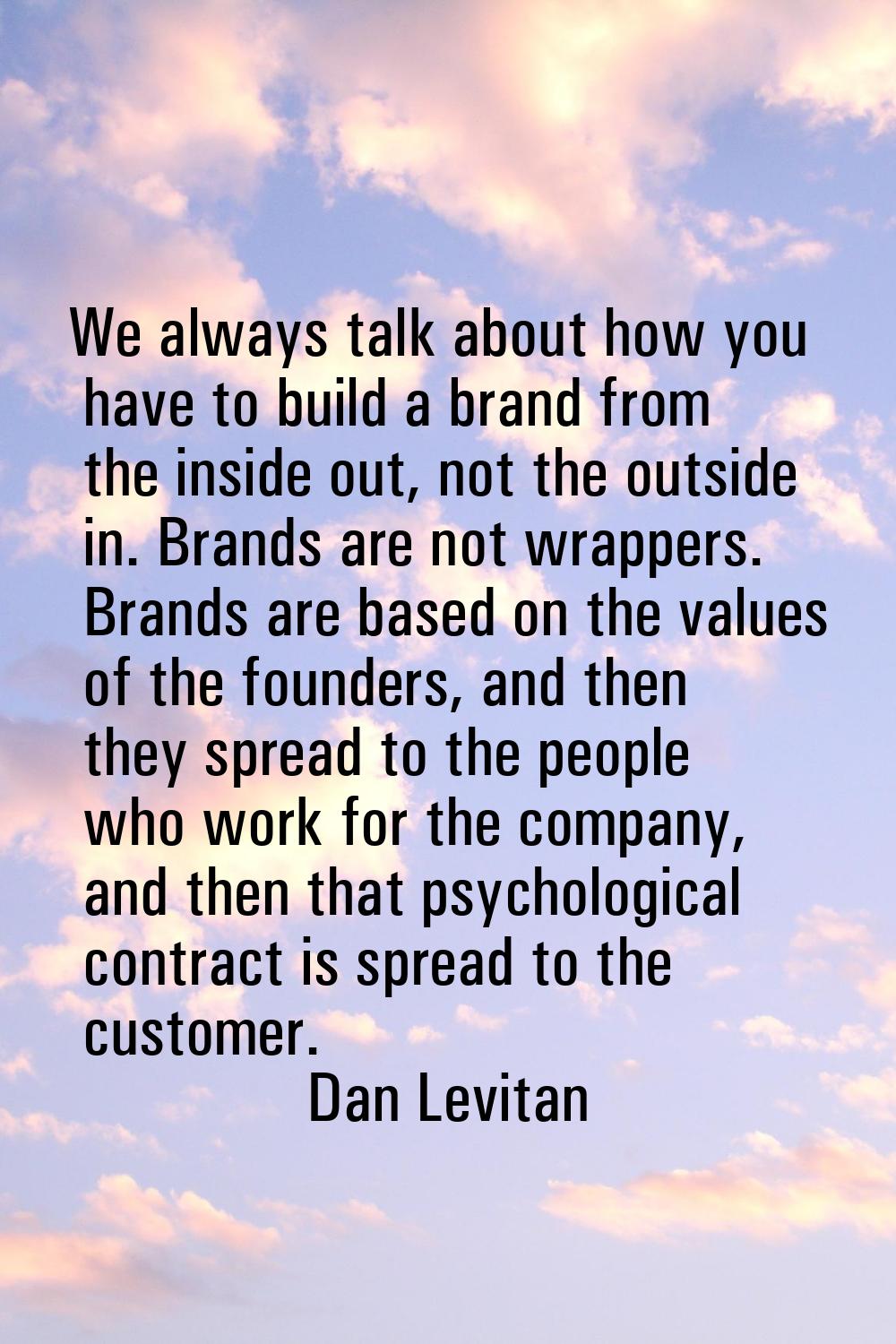 We always talk about how you have to build a brand from the inside out, not the outside in. Brands 