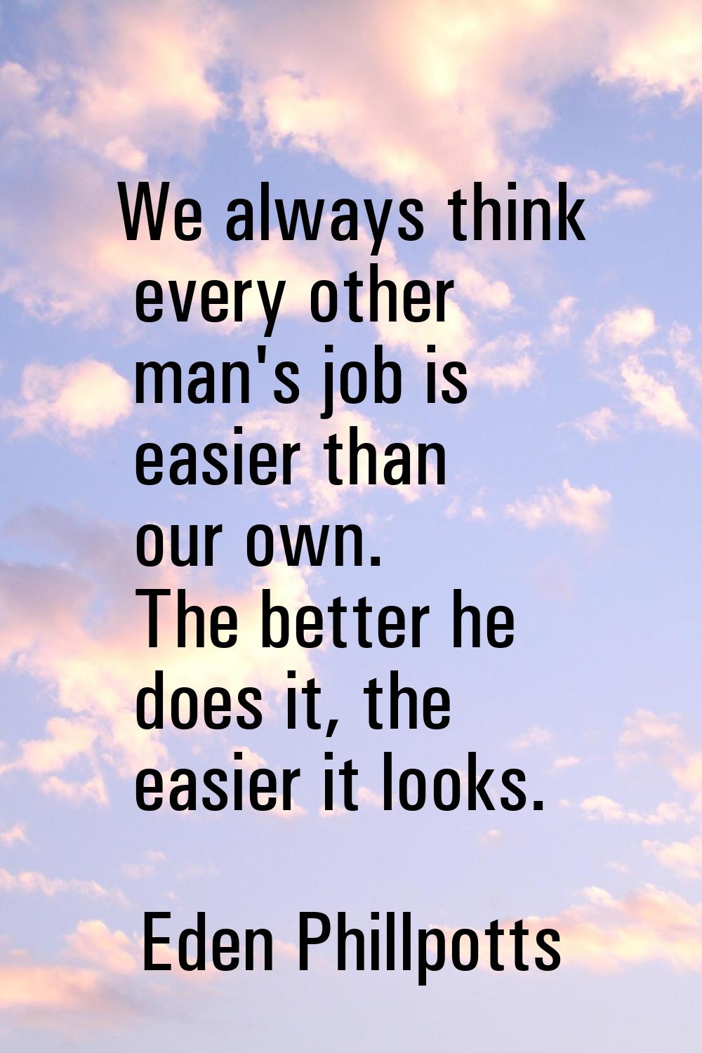 We always think every other man's job is easier than our own. The better he does it, the easier it 