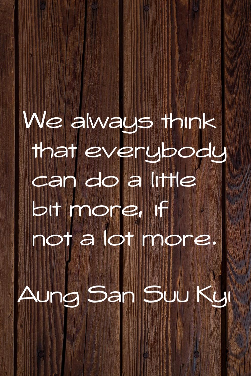 We always think that everybody can do a little bit more, if not a lot more.