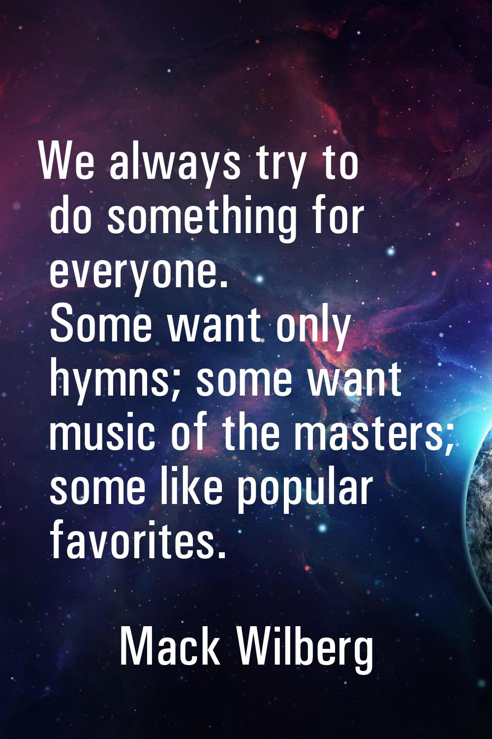 We always try to do something for everyone. Some want only hymns; some want music of the masters; s