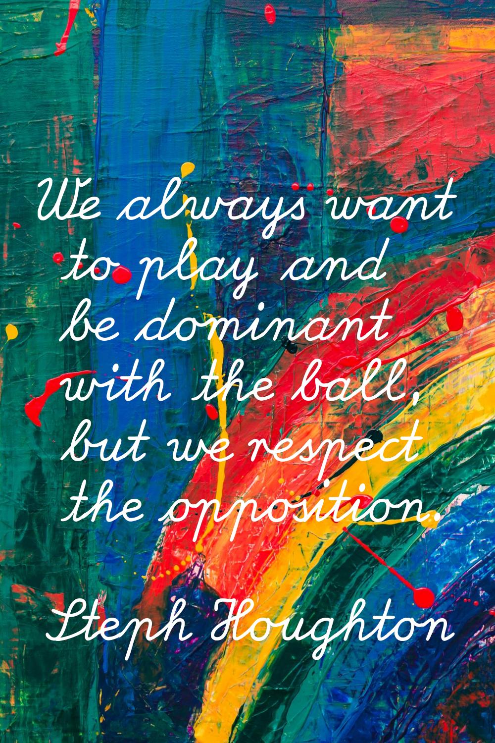 We always want to play and be dominant with the ball, but we respect the opposition.
