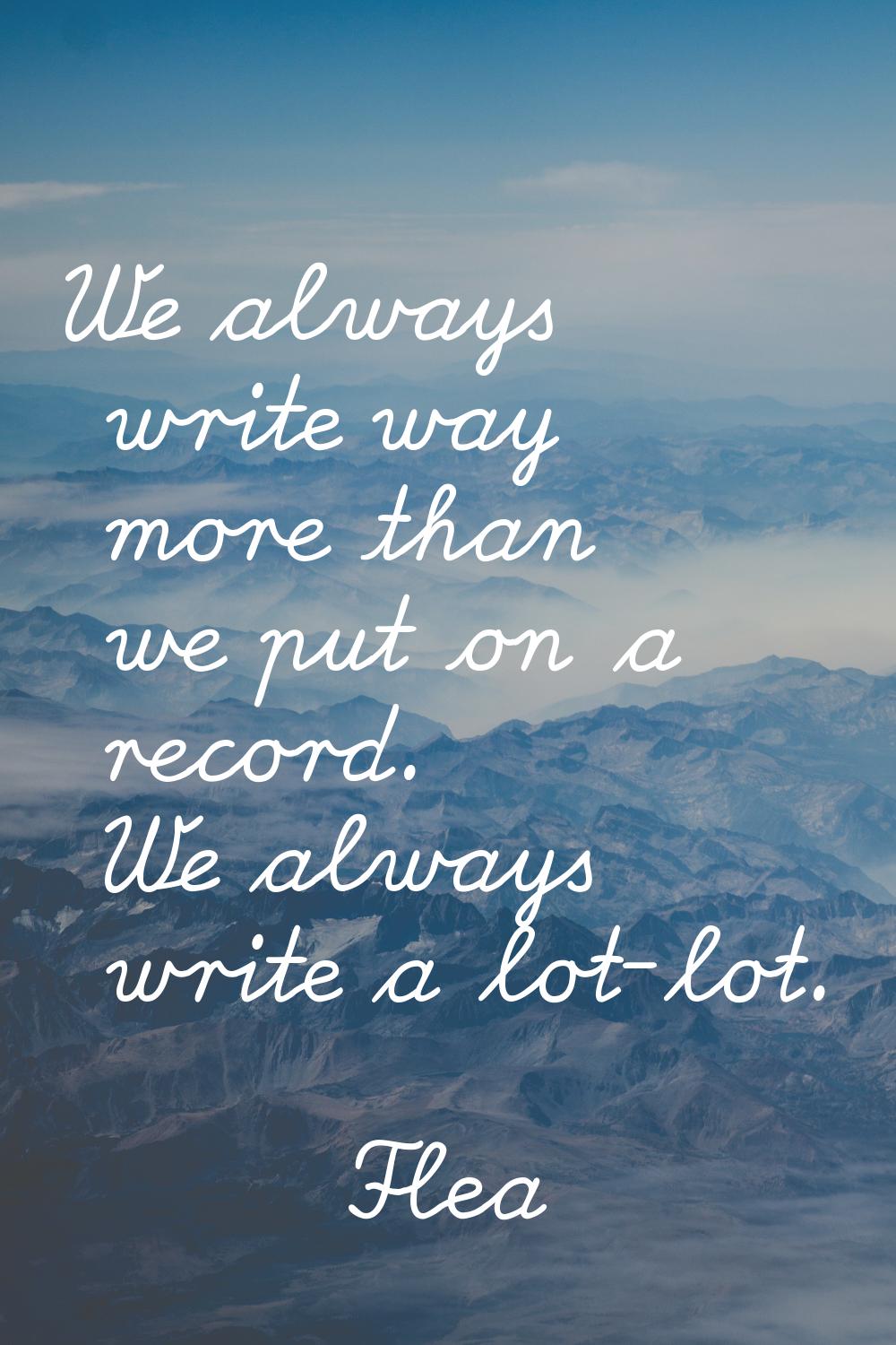We always write way more than we put on a record. We always write a lot-lot.