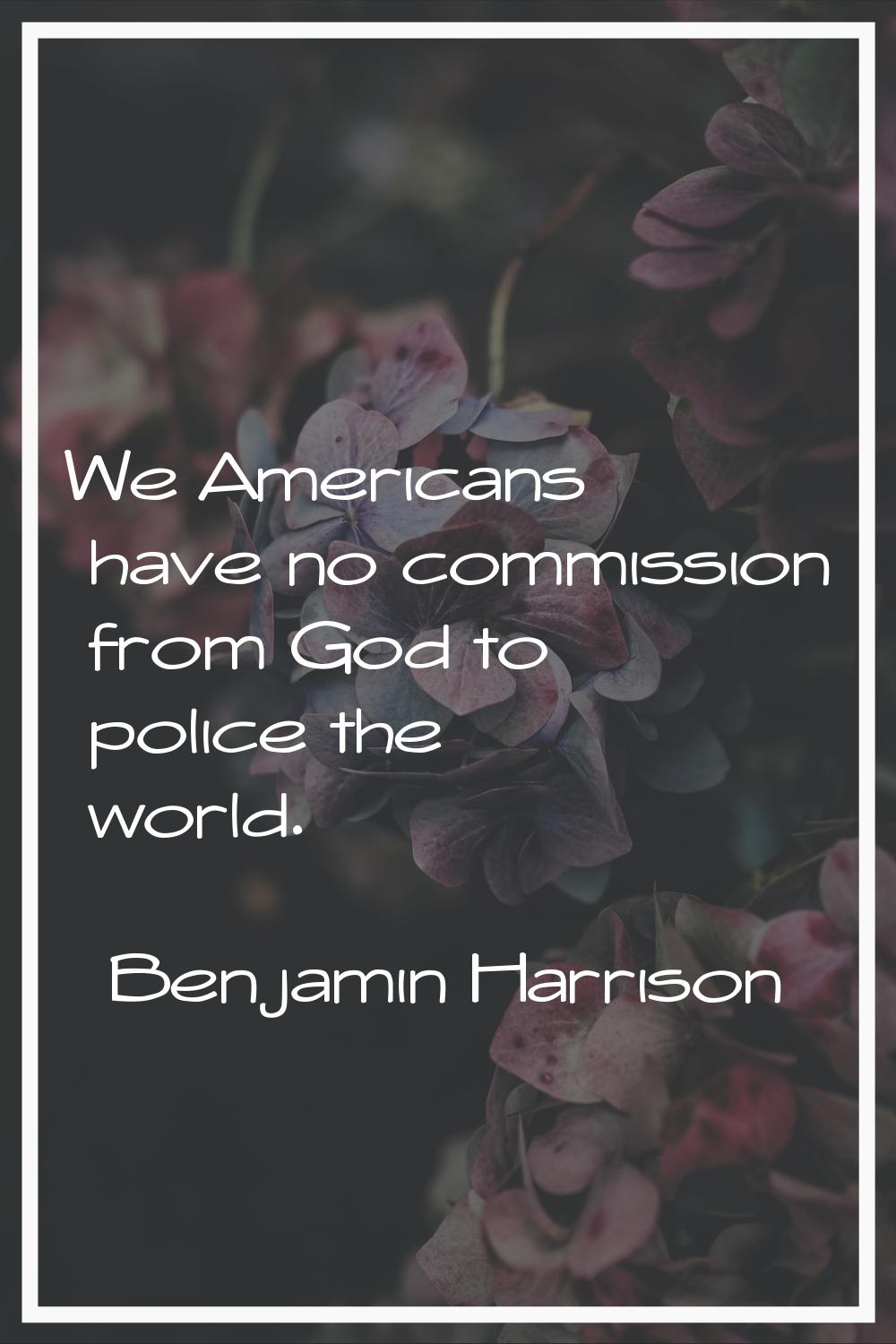 We Americans have no commission from God to police the world.