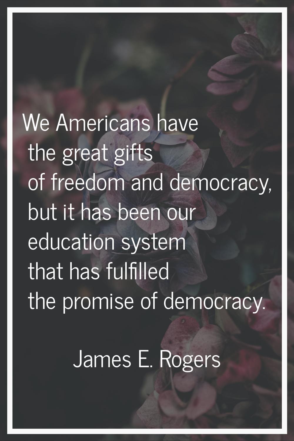 We Americans have the great gifts of freedom and democracy, but it has been our education system th