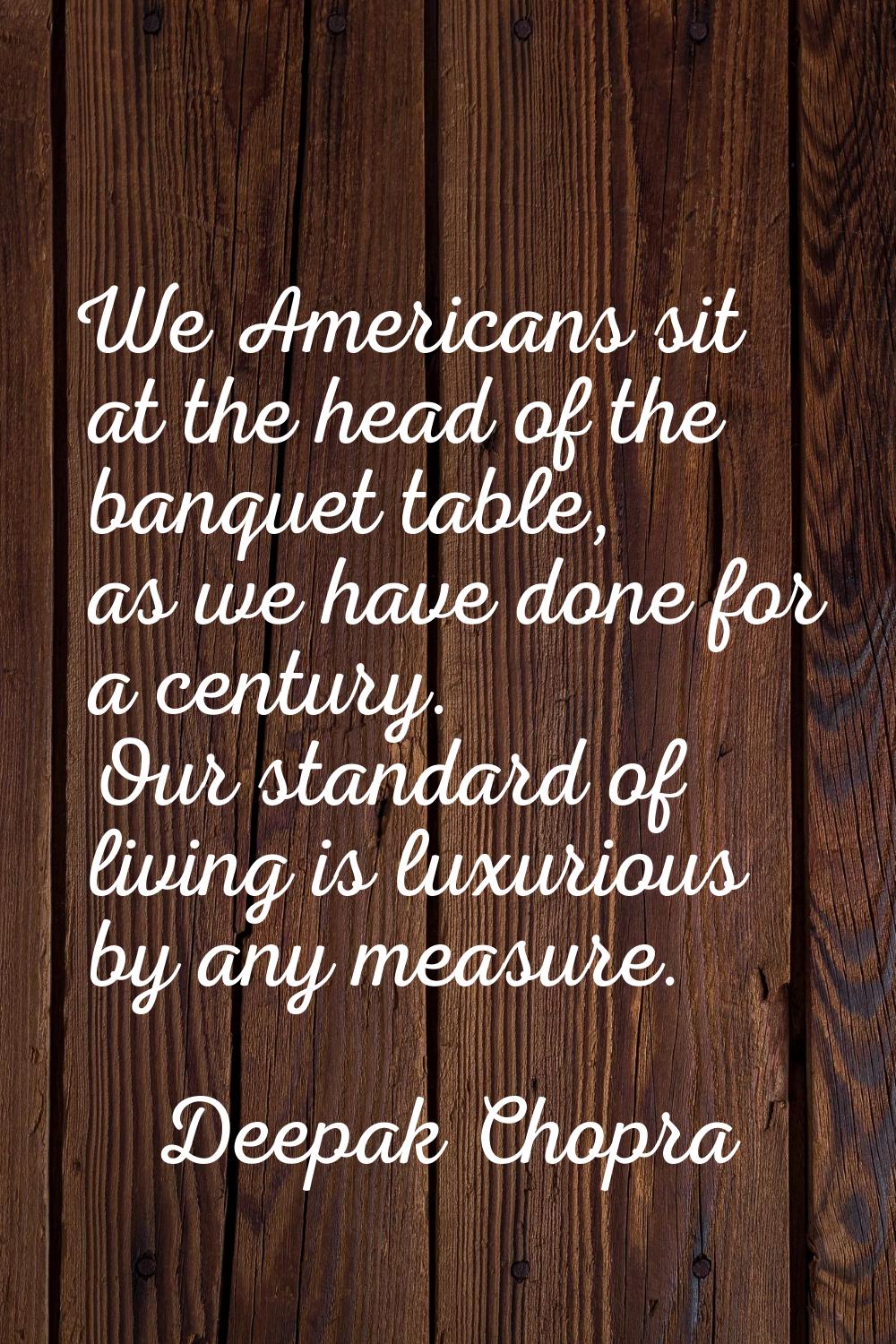 We Americans sit at the head of the banquet table, as we have done for a century. Our standard of l