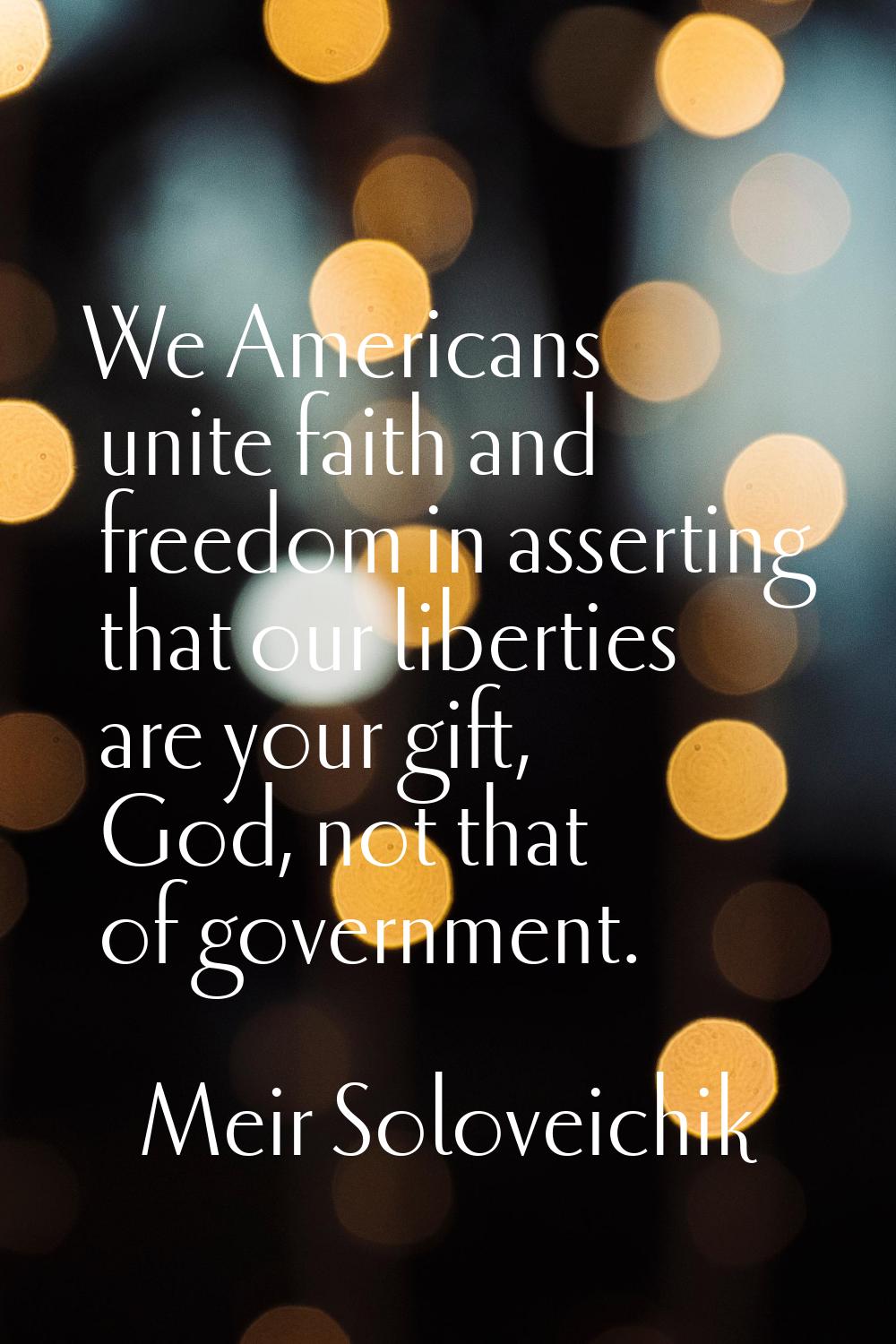 We Americans unite faith and freedom in asserting that our liberties are your gift, God, not that o