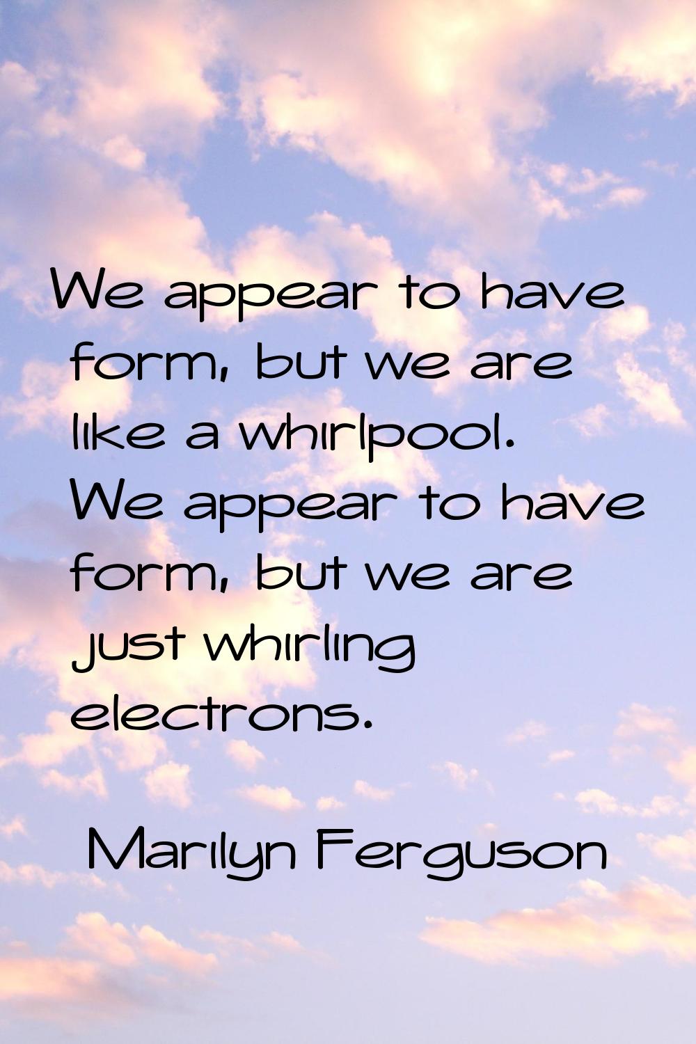 We appear to have form, but we are like a whirlpool. We appear to have form, but we are just whirli