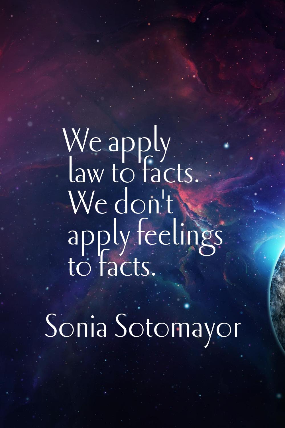 We apply law to facts. We don't apply feelings to facts.