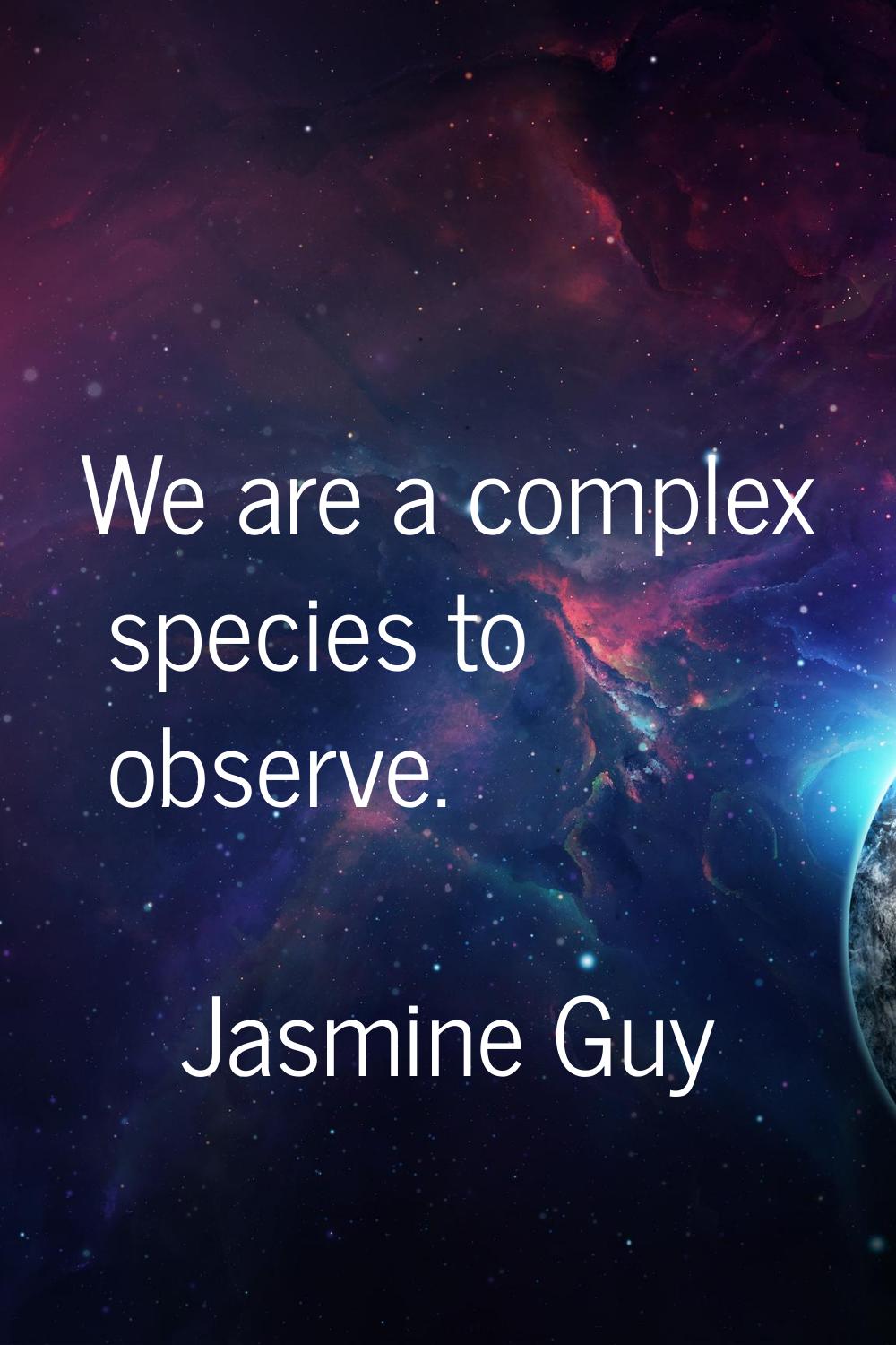 We are a complex species to observe.