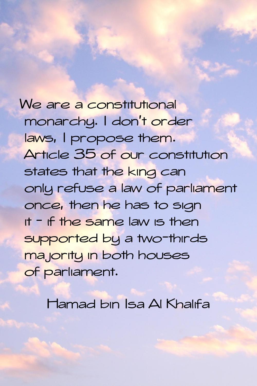 We are a constitutional monarchy. I don't order laws, I propose them. Article 35 of our constitutio