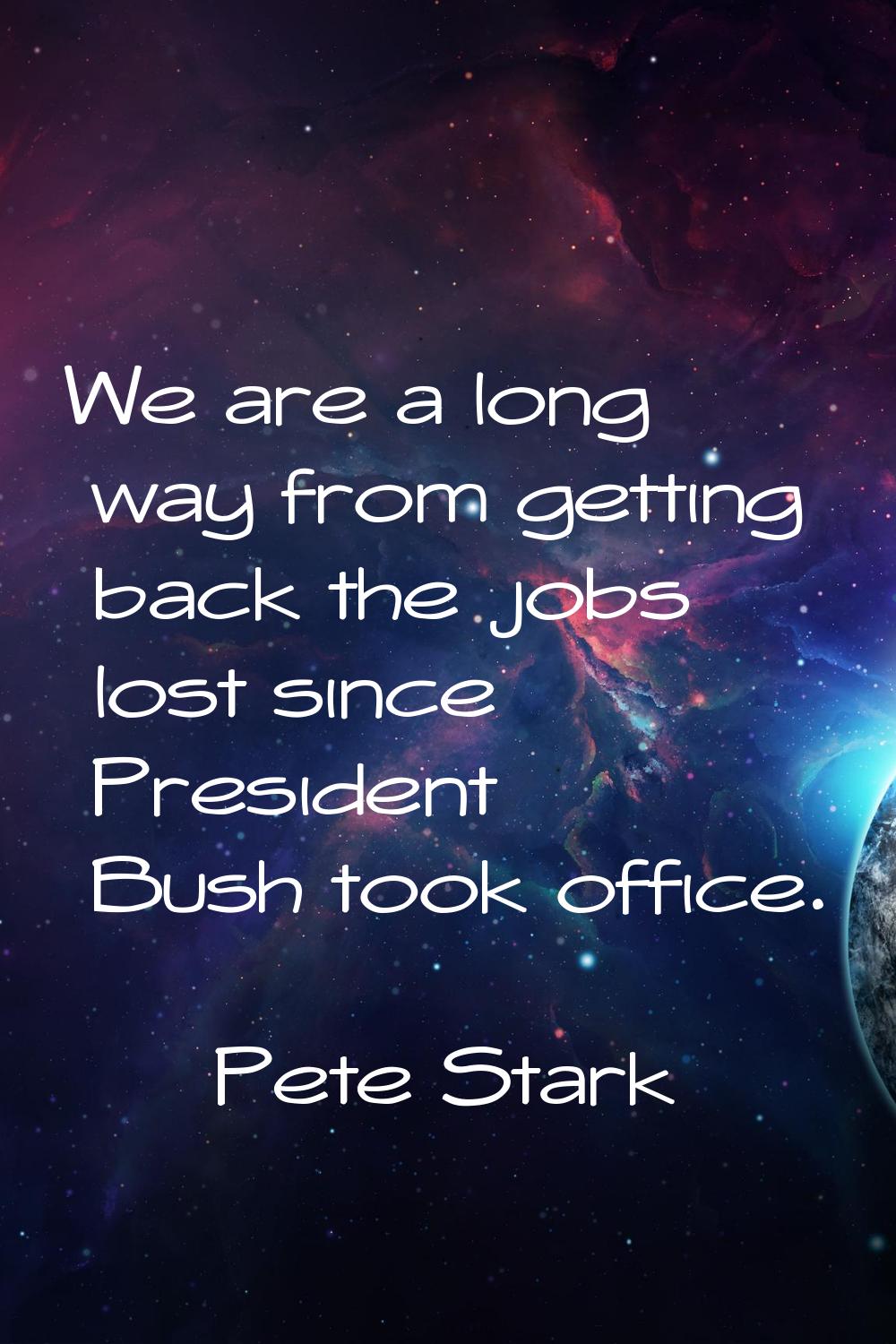 We are a long way from getting back the jobs lost since President Bush took office.