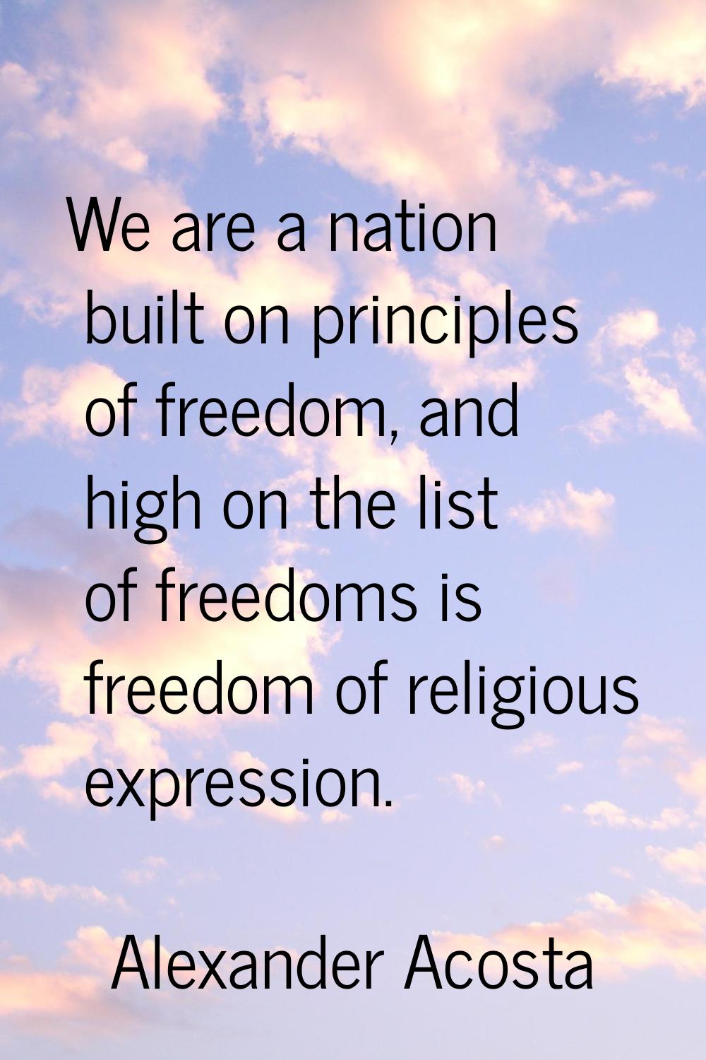 We are a nation built on principles of freedom, and high on the list of freedoms is freedom of reli