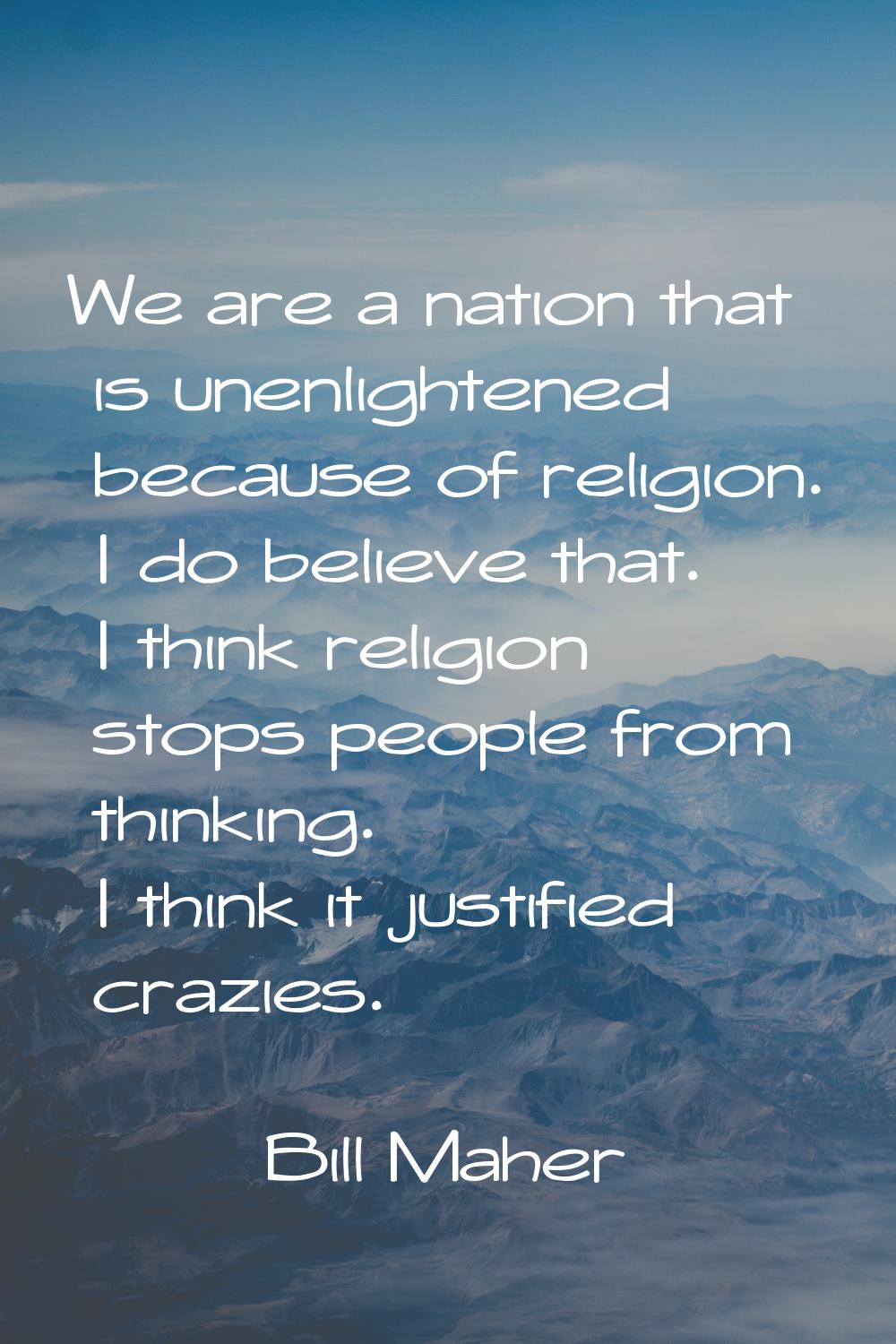 We are a nation that is unenlightened because of religion. I do believe that. I think religion stop