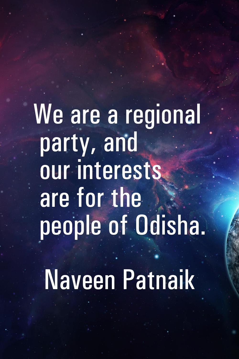 We are a regional party, and our interests are for the people of Odisha.