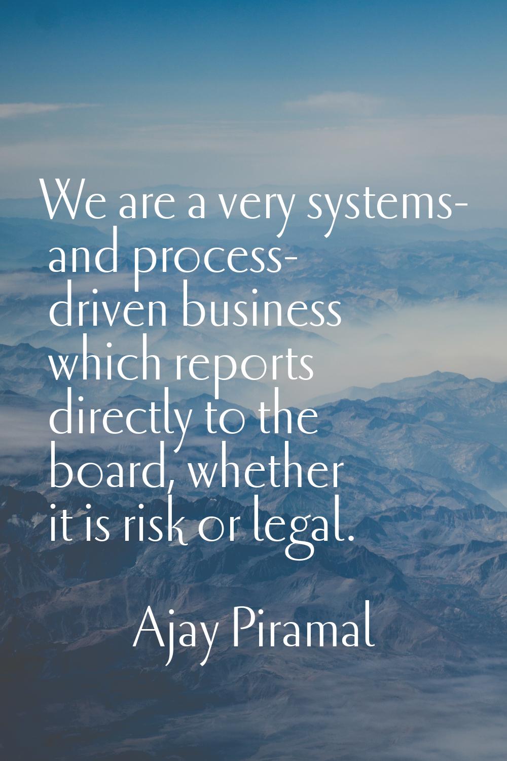 We are a very systems- and process- driven business which reports directly to the board, whether it