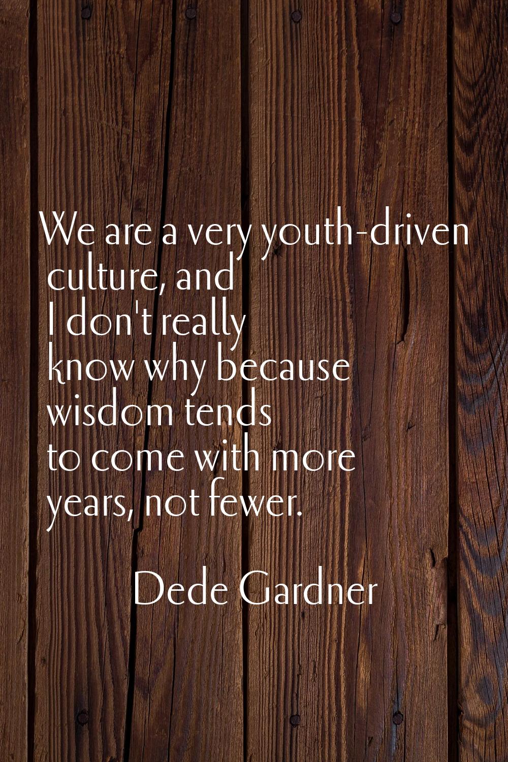 We are a very youth-driven culture, and I don't really know why because wisdom tends to come with m