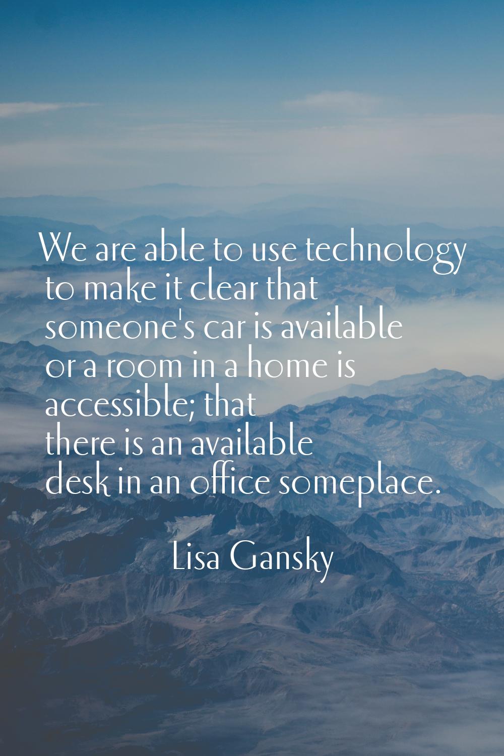 We are able to use technology to make it clear that someone's car is available or a room in a home 