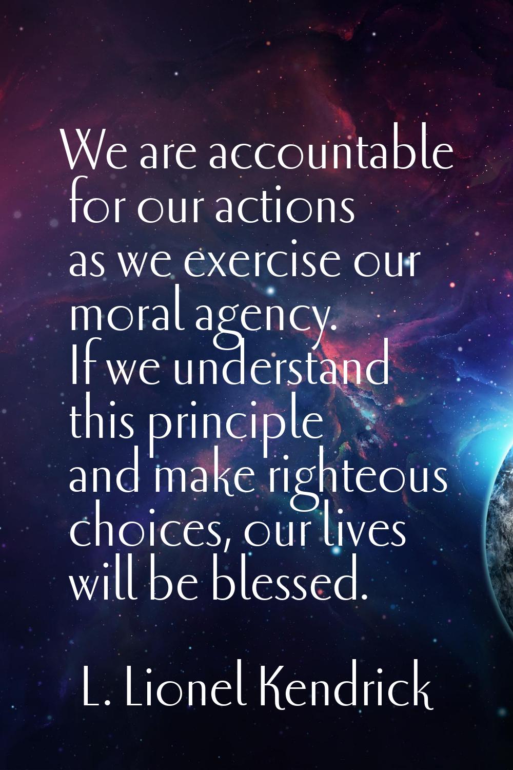We are accountable for our actions as we exercise our moral agency. If we understand this principle
