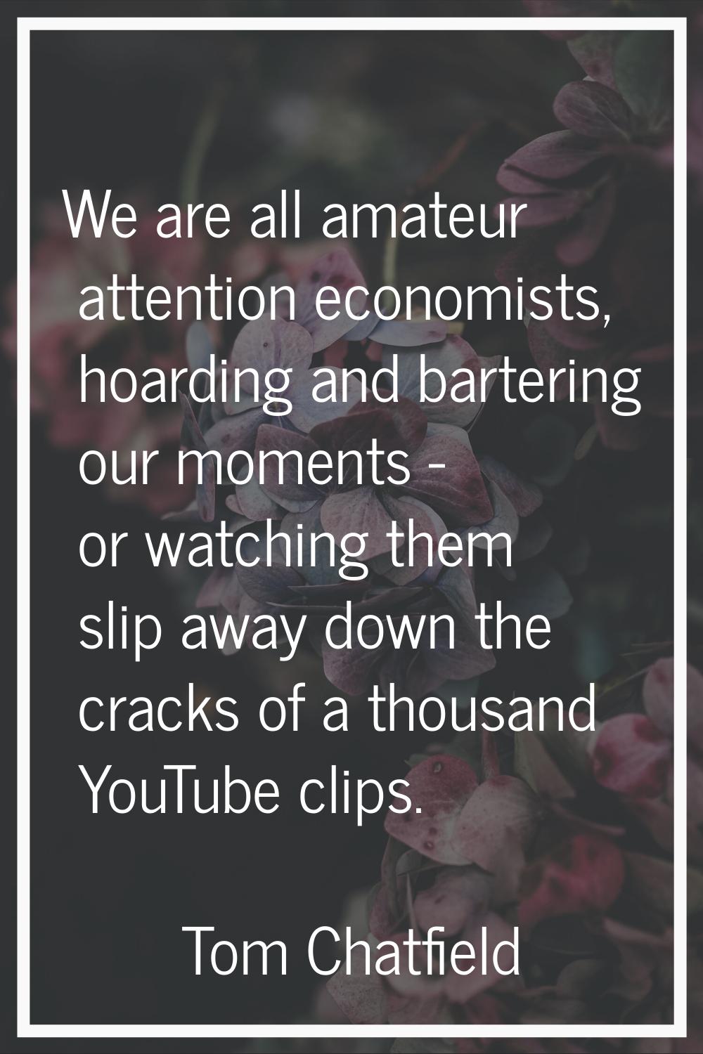 We are all amateur attention economists, hoarding and bartering our moments - or watching them slip