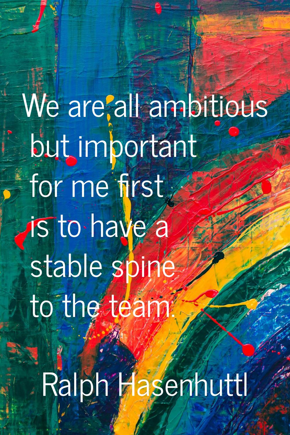 We are all ambitious but important for me first is to have a stable spine to the team.