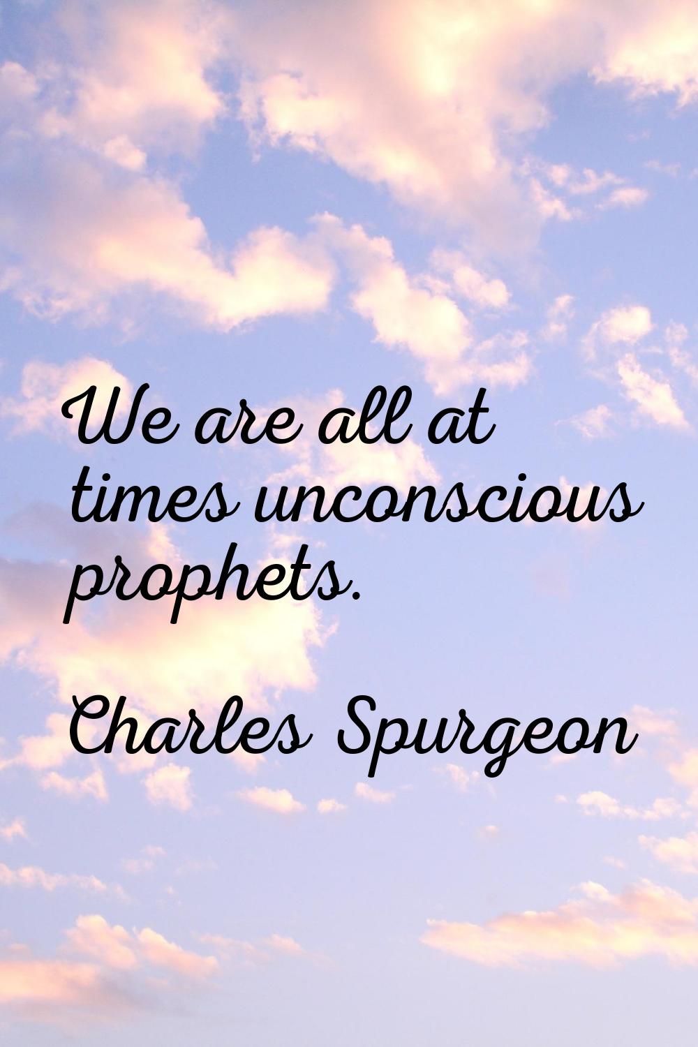 We are all at times unconscious prophets.