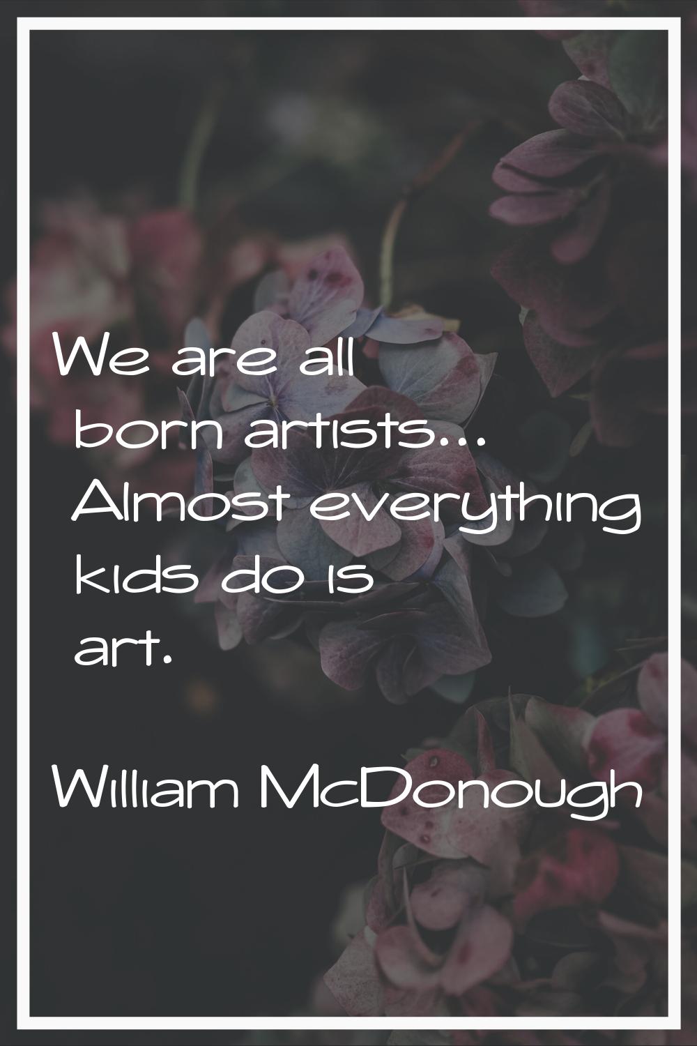 We are all born artists... Almost everything kids do is art.