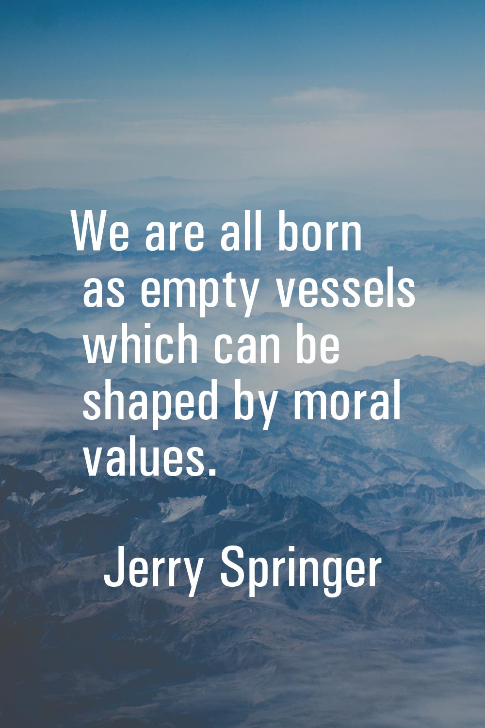 We are all born as empty vessels which can be shaped by moral values.