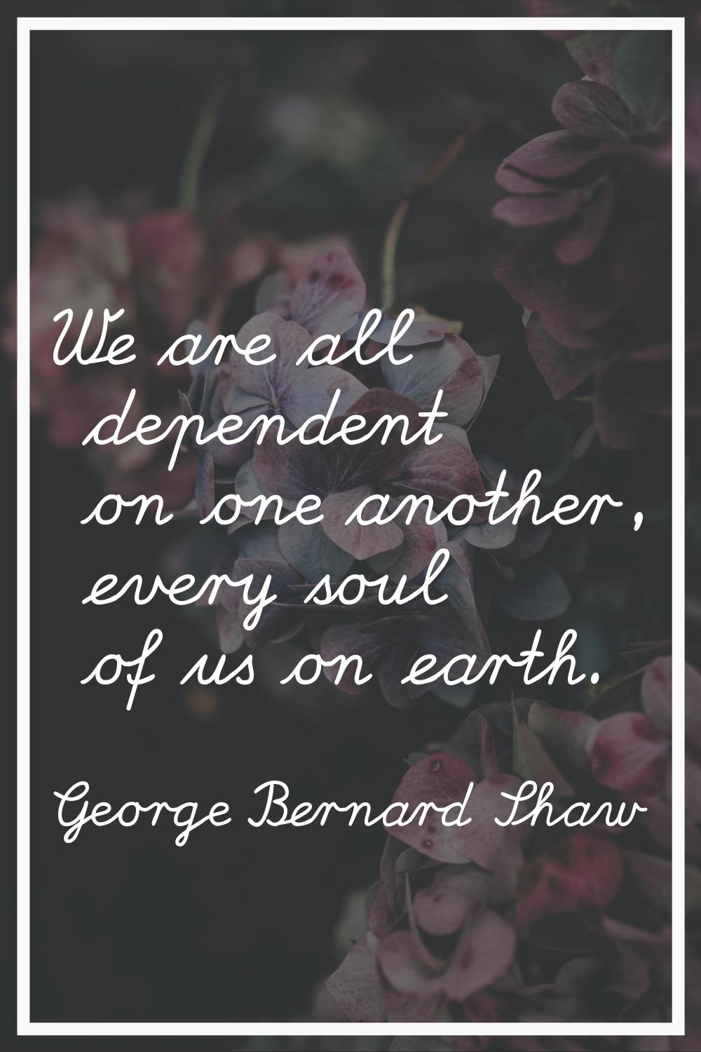We are all dependent on one another, every soul of us on earth.