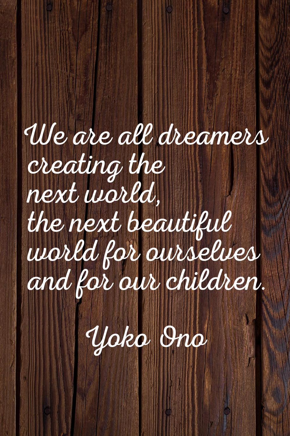 We are all dreamers creating the next world, the next beautiful world for ourselves and for our chi