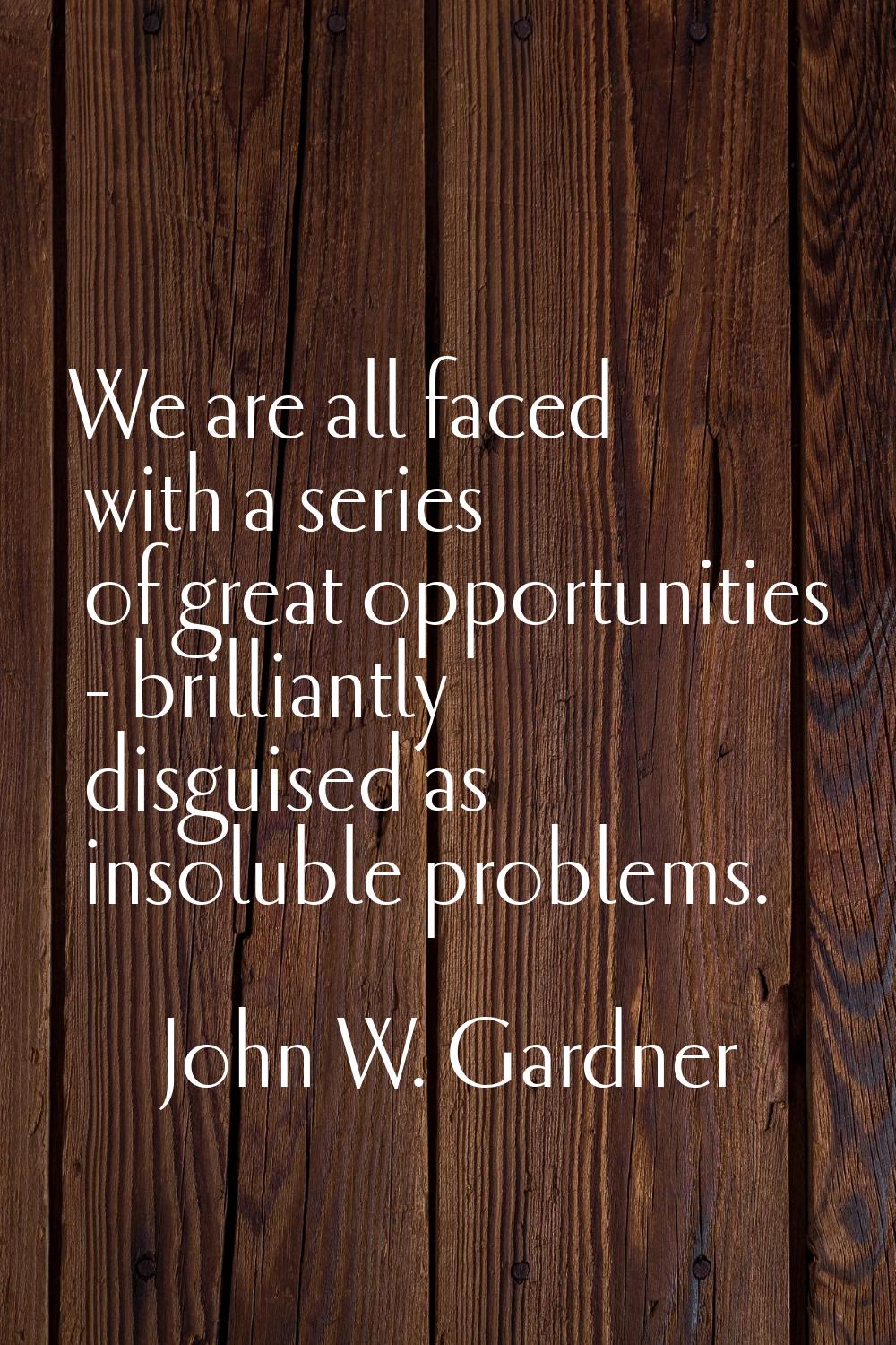 We are all faced with a series of great opportunities - brilliantly disguised as insoluble problems