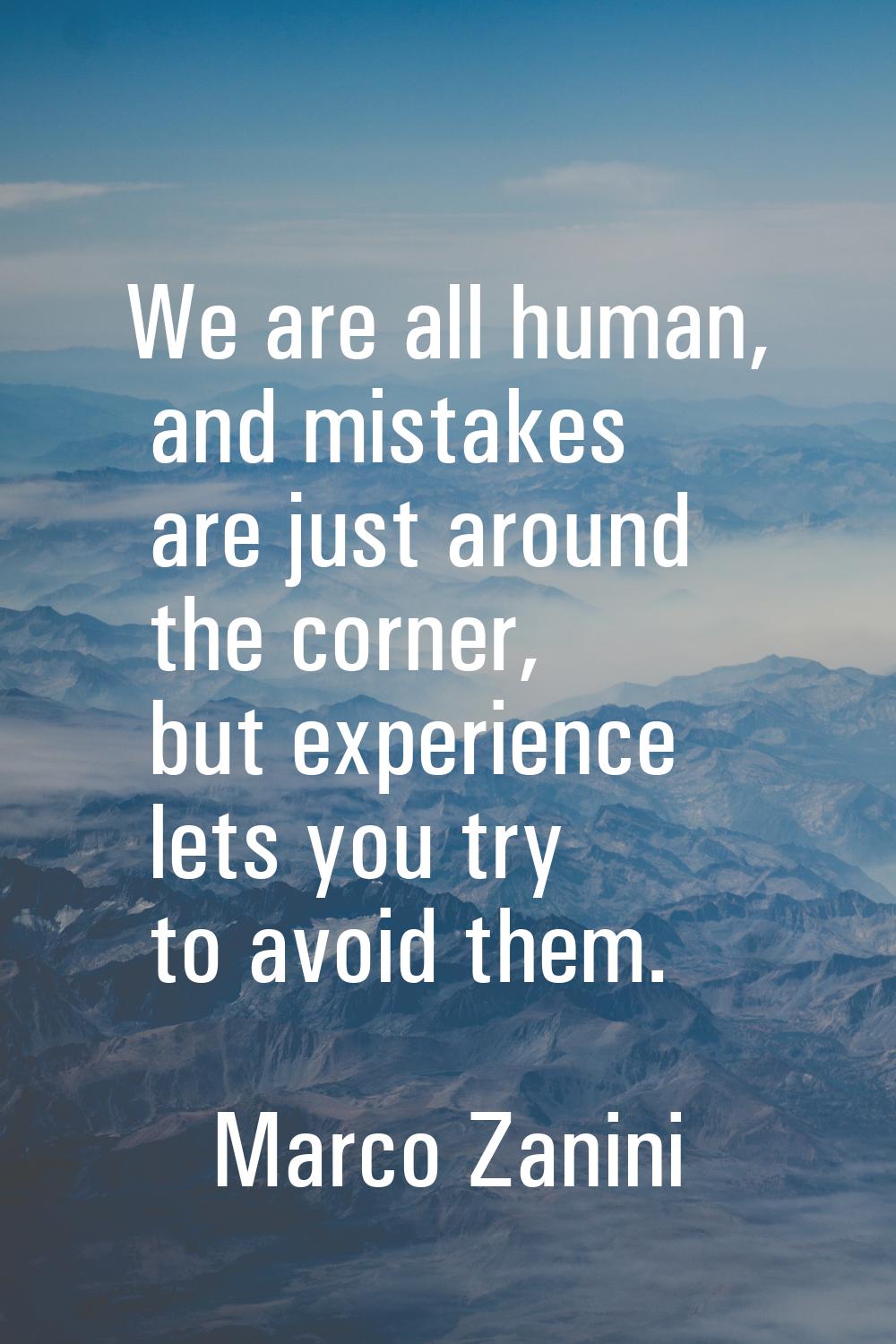 We are all human, and mistakes are just around the corner, but experience lets you try to avoid the