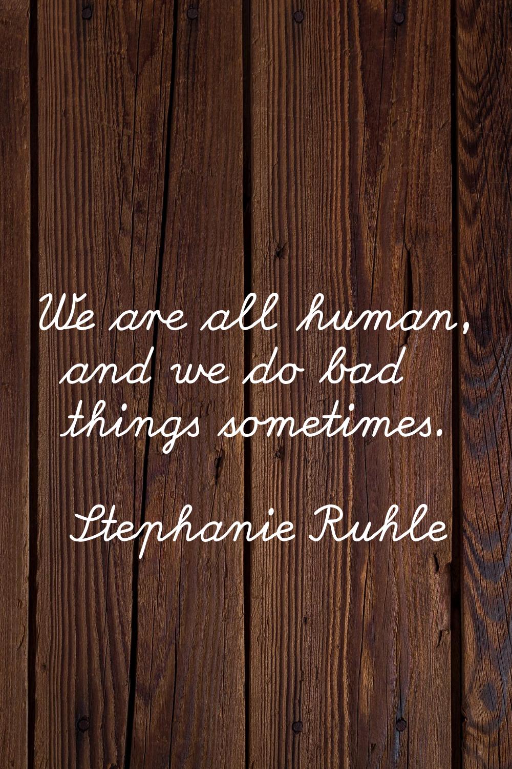 We are all human, and we do bad things sometimes.