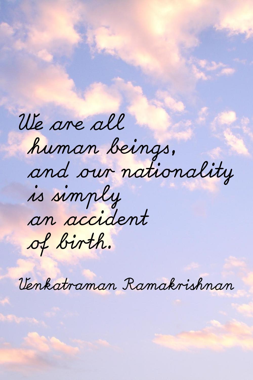 We are all human beings, and our nationality is simply an accident of birth.