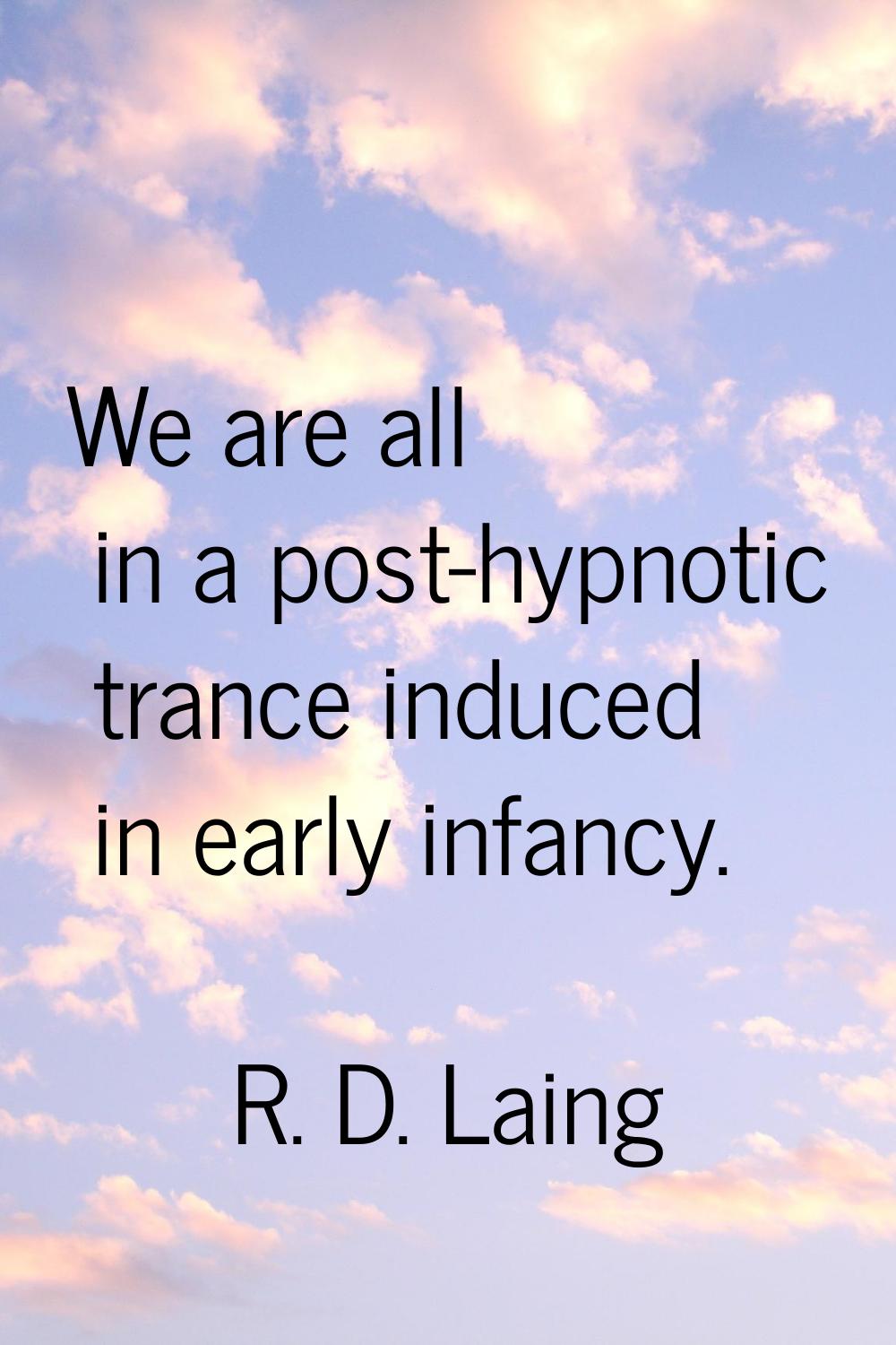 We are all in a post-hypnotic trance induced in early infancy.