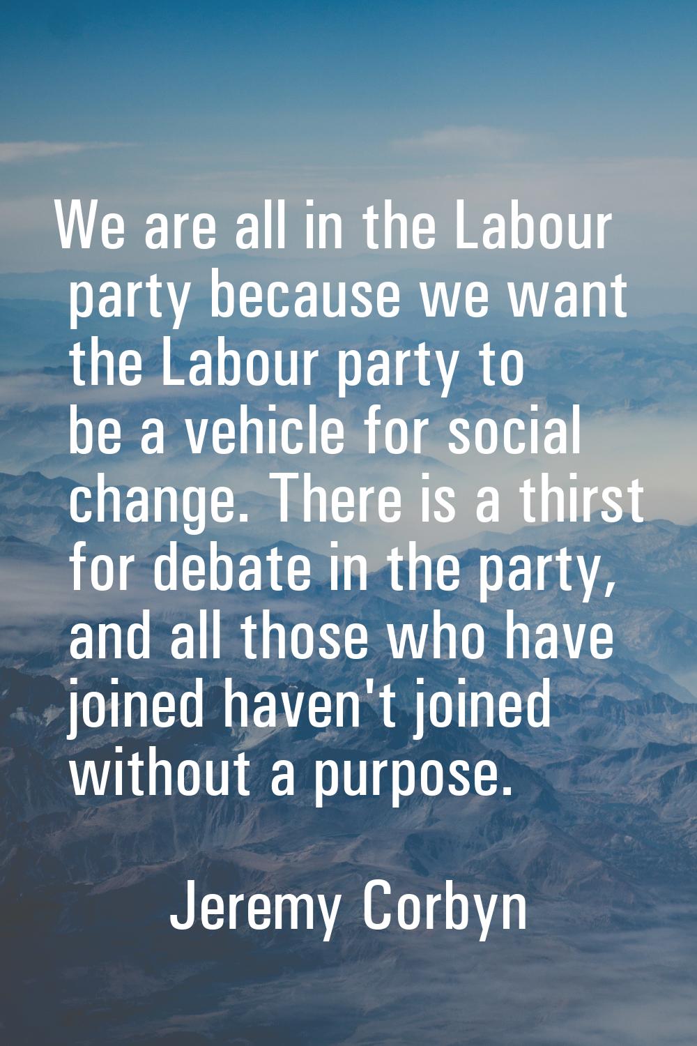 We are all in the Labour party because we want the Labour party to be a vehicle for social change. 