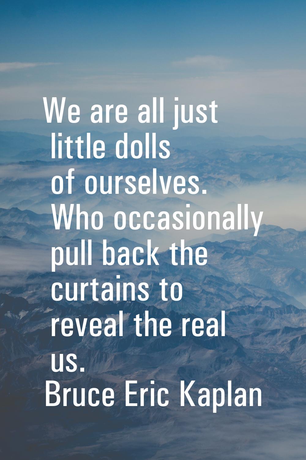 We are all just little dolls of ourselves. Who occasionally pull back the curtains to reveal the re