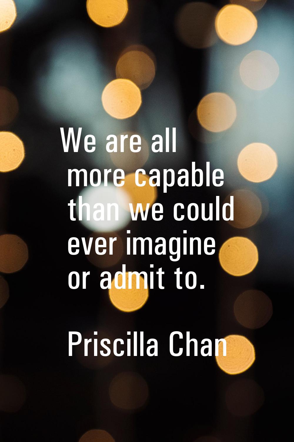 We are all more capable than we could ever imagine or admit to.