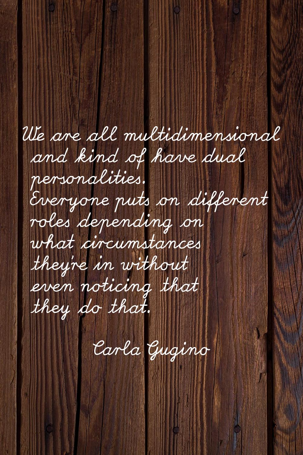 We are all multidimensional and kind of have dual personalities. Everyone puts on different roles d