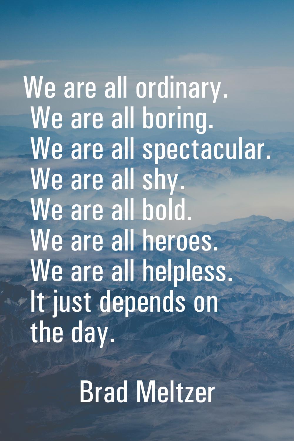We are all ordinary. We are all boring. We are all spectacular. We are all shy. We are all bold. We