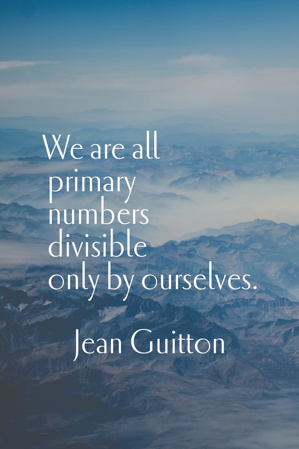 We are all primary numbers divisible only by ourselves.