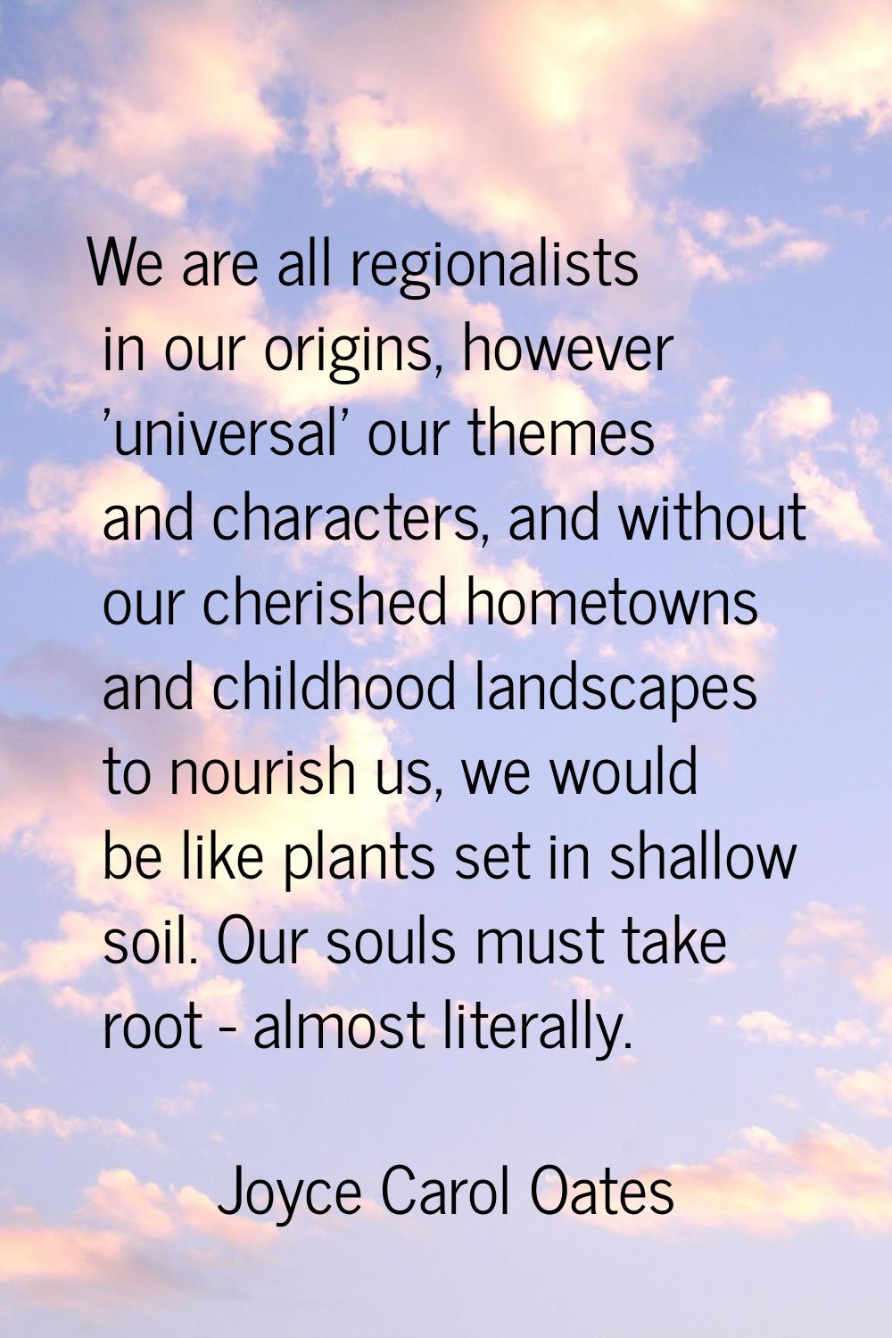 We are all regionalists in our origins, however 'universal' our themes and characters, and without 
