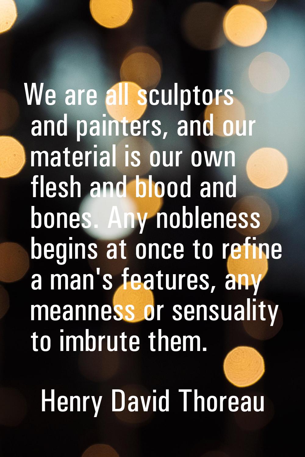 We are all sculptors and painters, and our material is our own flesh and blood and bones. Any noble