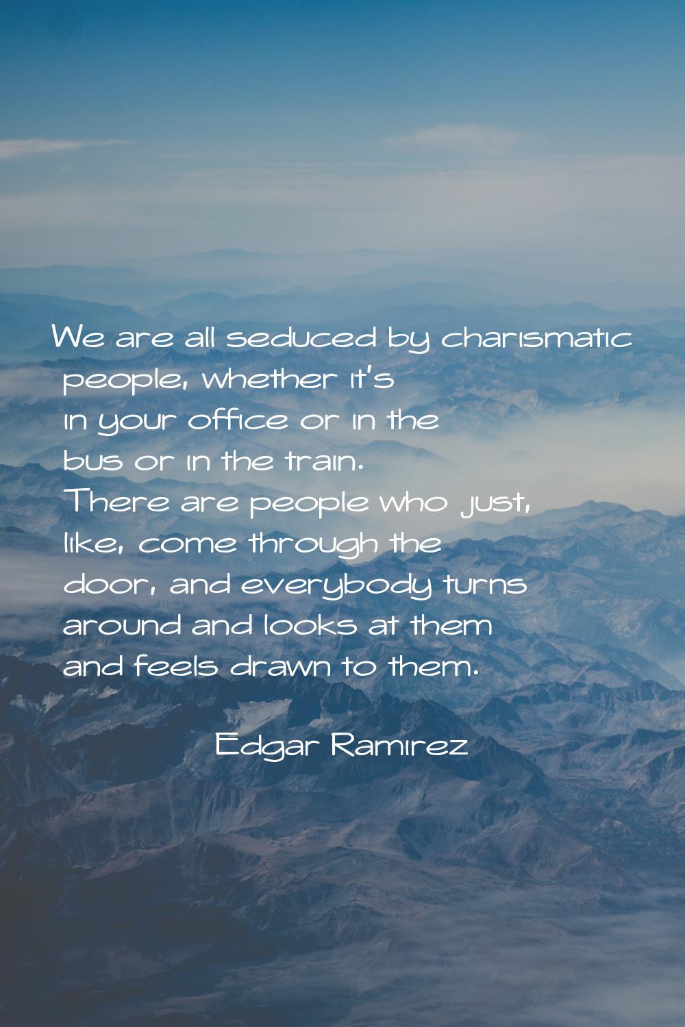 We are all seduced by charismatic people, whether it's in your office or in the bus or in the train