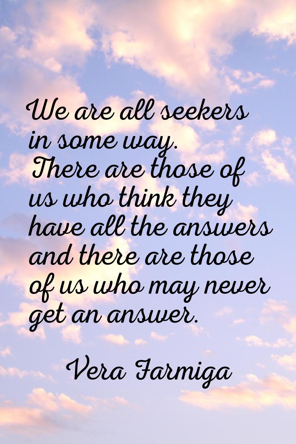 We are all seekers in some way. There are those of us who think they have all the answers and there