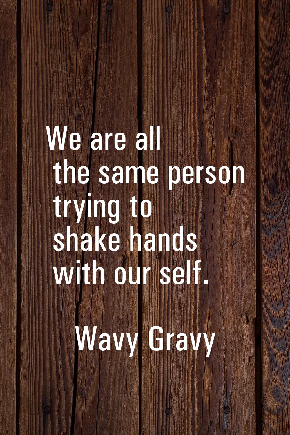 We are all the same person trying to shake hands with our self.