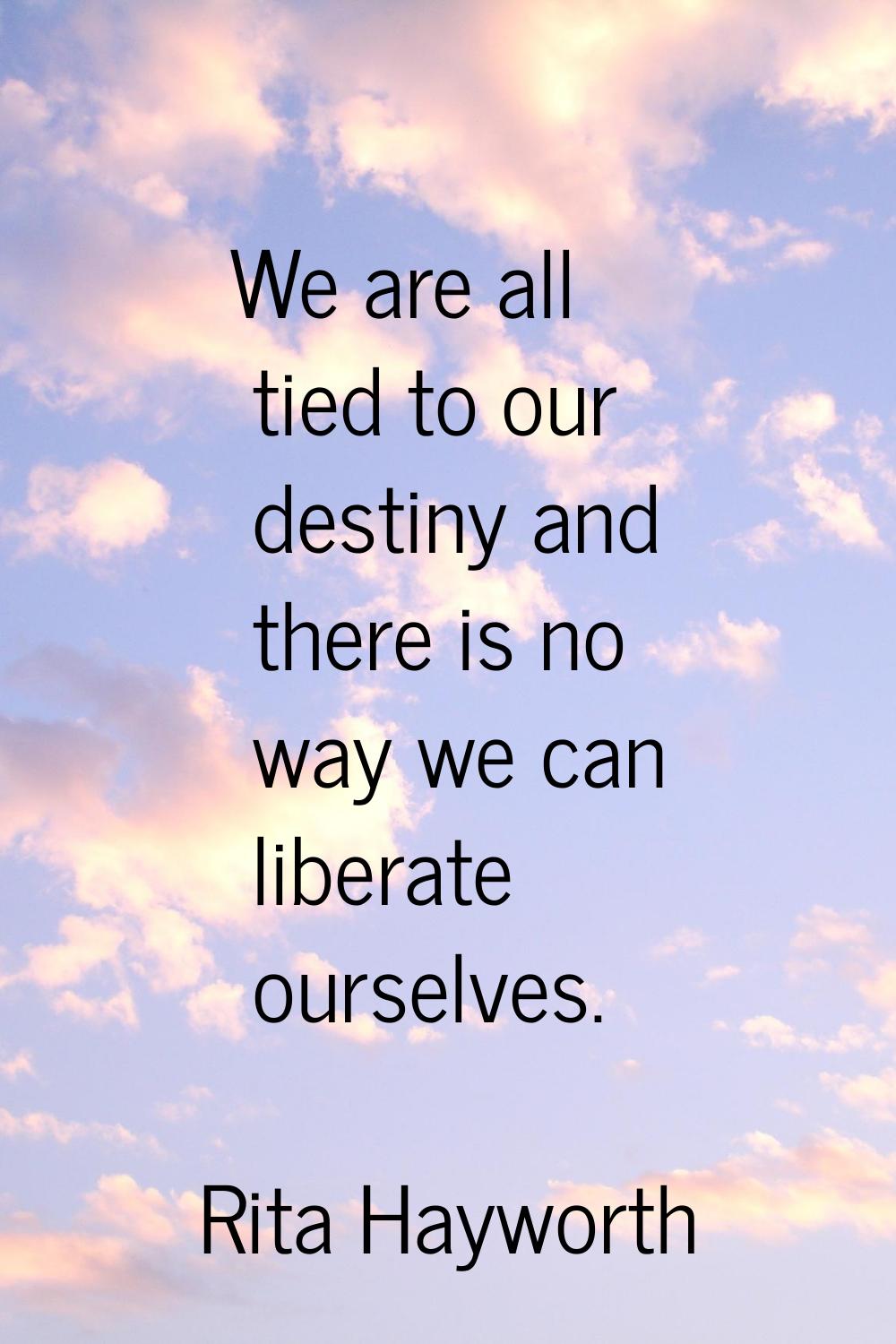 We are all tied to our destiny and there is no way we can liberate ourselves.