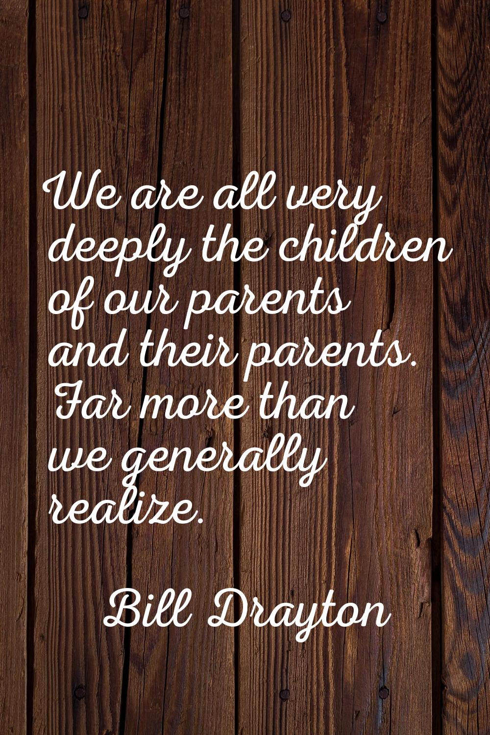 We are all very deeply the children of our parents and their parents. Far more than we generally re